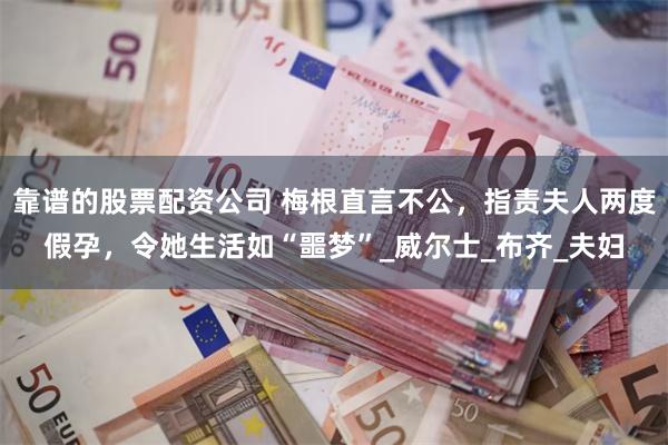靠谱的股票配资公司 梅根直言不公，指责夫人两度假孕，令她生活如“噩梦”_威尔士_布齐_夫妇