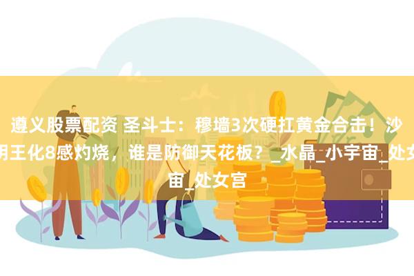 遵义股票配资 圣斗士：穆墙3次硬扛黄金合击！沙加明王化8感灼烧，谁是防御天花板？_水晶_小宇宙_处女宫
