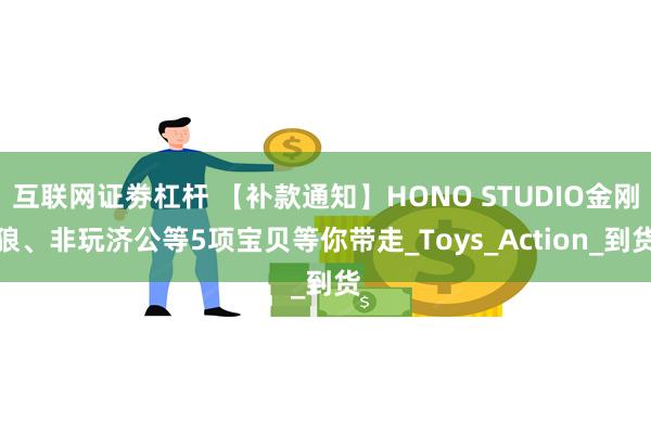 互联网证劵杠杆 【补款通知】HONO STUDIO金刚狼、非玩济公等5项宝贝等你带走_Toys_Action_到货