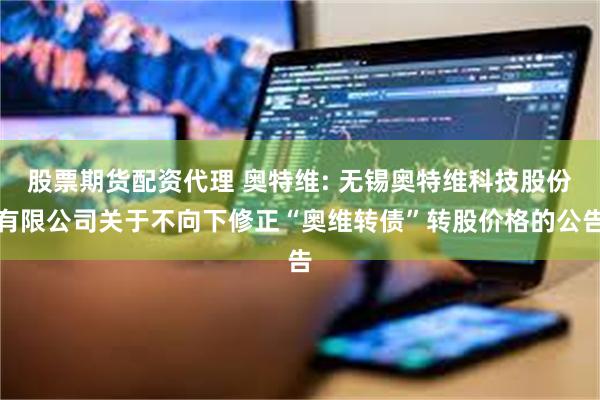 股票期货配资代理 奥特维: 无锡奥特维科技股份有限公司关于不向下修正“奥维转债”转股价格的公告