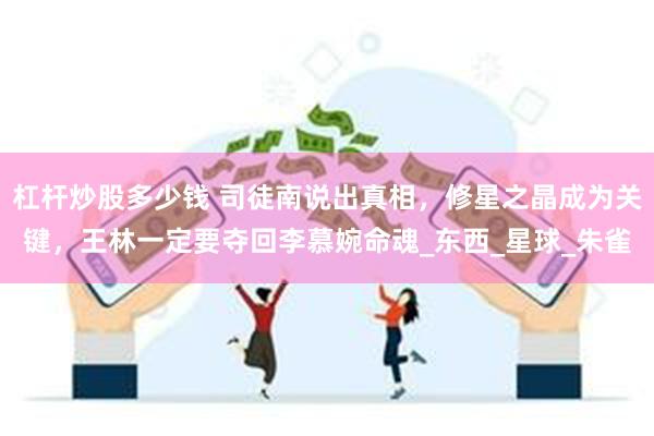 杠杆炒股多少钱 司徒南说出真相，修星之晶成为关键，王林一定要夺回李慕婉命魂_东西_星球_朱雀