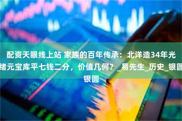 配资天眼线上站 家族的百年传承：北洋造34年光绪元宝库平七钱二分，价值几何？_易先生_历史_银圆