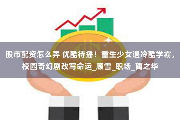 股市配资怎么弄 优酷待播！重生少女遇冷酷学霸，校园奇幻剧改写命运_顾雪_职场_蔺之华