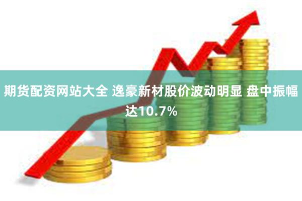 期货配资网站大全 逸豪新材股价波动明显 盘中振幅达10.7%