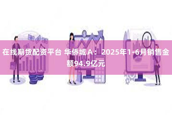 在线期货配资平台 华侨城Ａ：2025年1-6月销售金额94.9亿元