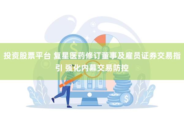投资股票平台 复星医药修订董事及雇员证券交易指引 强化内幕交易防控