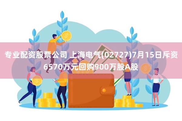 专业配资股票公司 上海电气(02727)7月15日斥资6570万元回购900万股A股