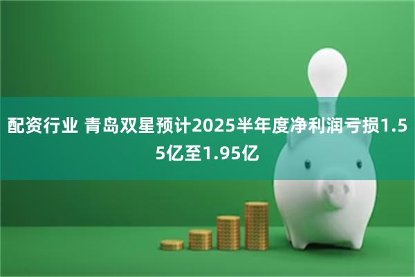 配资行业 青岛双星预计2025半年度净利润亏损1.55亿至1.95亿