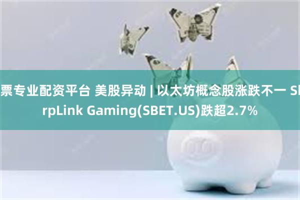 股票专业配资平台 美股异动 | 以太坊概念股涨跌不一 SharpLink Gaming(SBET.US)跌超2.7%