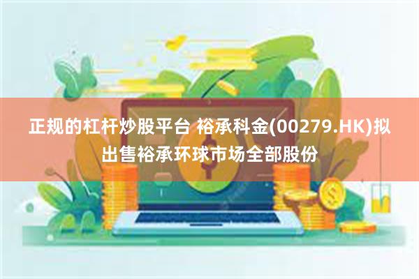 正规的杠杆炒股平台 裕承科金(00279.HK)拟出售裕承环球市场全部股份