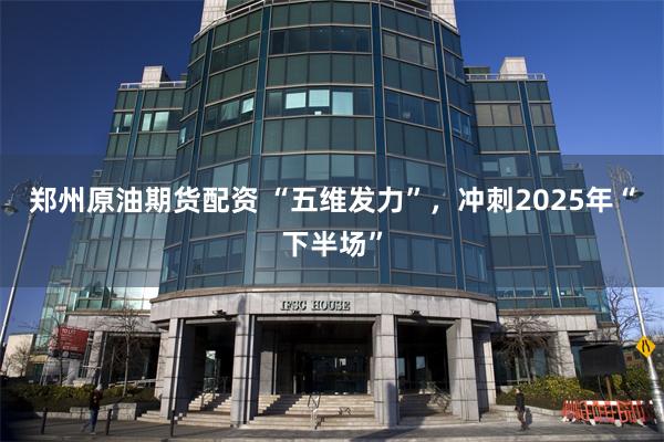 郑州原油期货配资 “五维发力”，冲刺2025年“下半场”