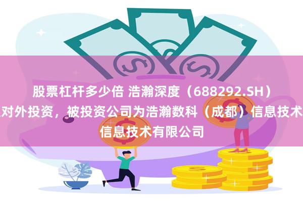 股票杠杆多少倍 浩瀚深度（688292.SH）新增一起对外投资，被投资公司为浩瀚数科（成都）信息技术有限公司