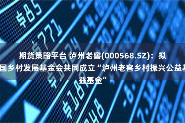 期货策略平台 泸州老窖(000568.SZ)：拟与中国乡村发展基金会共同成立“泸州老窖乡村振兴公益基金”