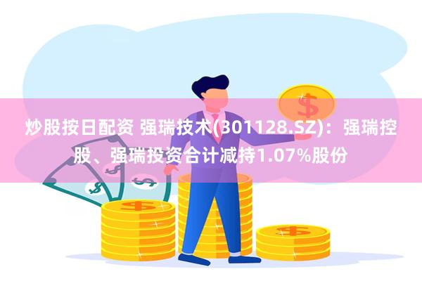 炒股按日配资 强瑞技术(301128.SZ)：强瑞控股、强瑞投资合计减持1.07%股份