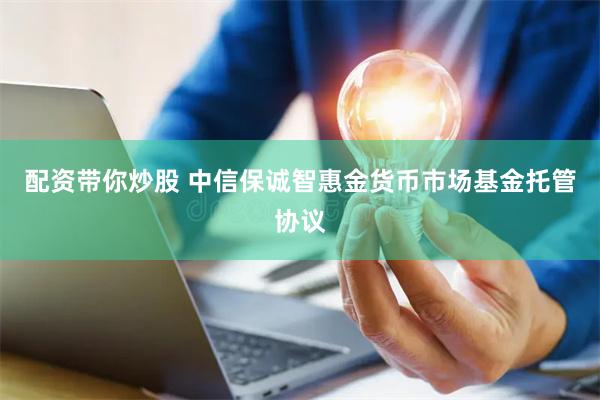 配资带你炒股 中信保诚智惠金货币市场基金托管协议