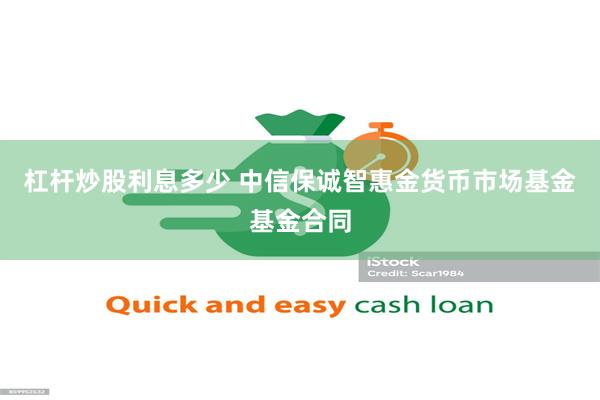 杠杆炒股利息多少 中信保诚智惠金货币市场基金基金合同