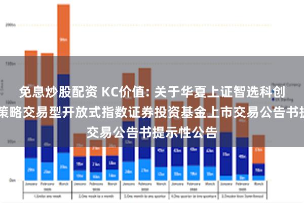 免息炒股配资 KC价值: 关于华夏上证智选科创板价值50策略交易型开放式指数证券投资基金上市交易公告书提示性公告