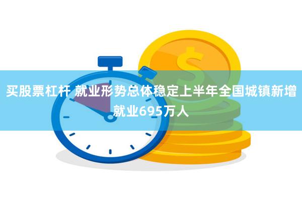 买股票杠杆 就业形势总体稳定上半年全国城镇新增就业695万人