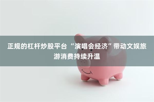 正规的杠杆炒股平台 “演唱会经济”带动文娱旅游消费持续升温