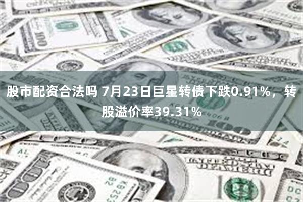 股市配资合法吗 7月23日巨星转债下跌0.91%，转股溢价率39.31%