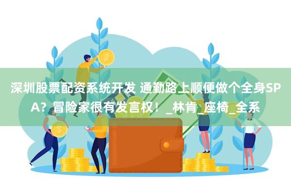 深圳股票配资系统开发 通勤路上顺便做个全身SPA？冒险家很有发言权！_林肯_座椅_全系