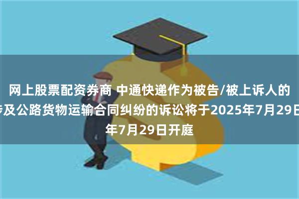 网上股票配资券商 中通快递作为被告/被上诉人的2起涉及公路货物运输合同纠纷的诉讼将于2025年7月29日开庭