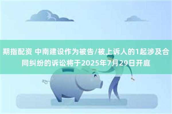 期指配资 中南建设作为被告/被上诉人的1起涉及合同纠纷的诉讼将于2025年7月29日开庭