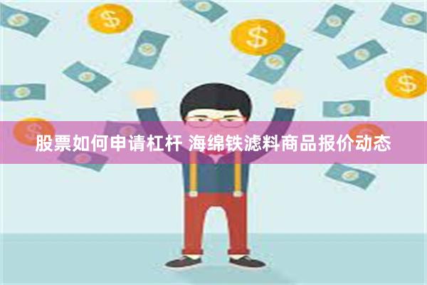 股票如何申请杠杆 海绵铁滤料商品报价动态