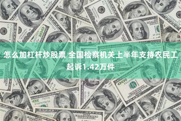 怎么加杠杆炒股票 全国检察机关上半年支持农民工起诉1.42万件