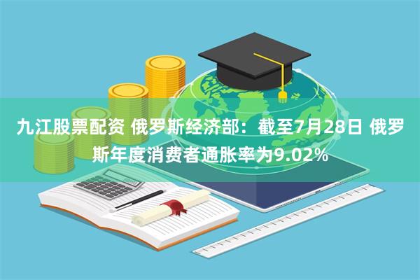 九江股票配资 俄罗斯经济部：截至7月28日 俄罗斯年度消费者通胀率为9.02%