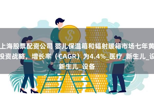上海股票配资公司 婴儿保温箱和辐射暖箱市场七年黄金投资战略，增长率（CAGR）为4.4%_医疗_新生儿_设备