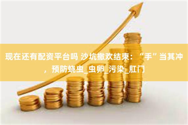 现在还有配资平台吗 沙坑撒欢结束：“手”当其冲，预防蛲虫_虫卵_污染_肛门