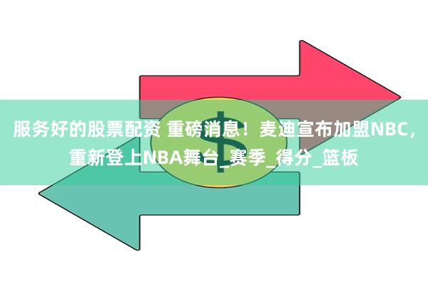 服务好的股票配资 重磅消息！麦迪宣布加盟NBC，重新登上NBA舞台_赛季_得分_篮板