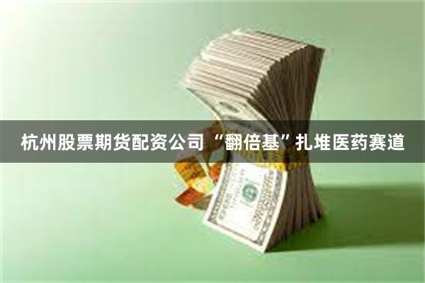 杭州股票期货配资公司 “翻倍基”扎堆医药赛道