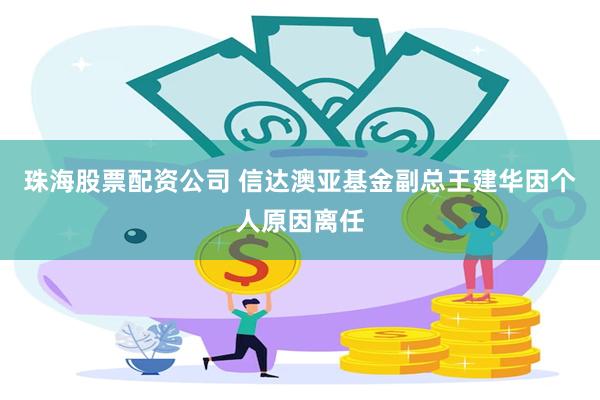 珠海股票配资公司 信达澳亚基金副总王建华因个人原因离任
