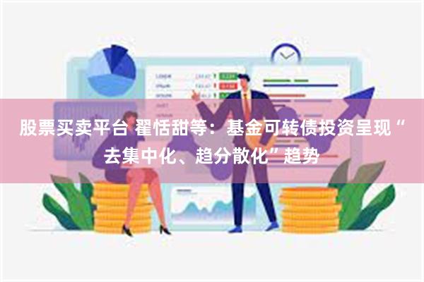 股票买卖平台 翟恬甜等：基金可转债投资呈现“去集中化、趋分散化”趋势