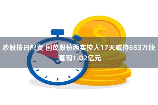 炒股按日配资 国茂股份两实控人17天减持653万股 套现1.02亿元