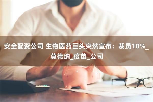 安全配资公司 生物医药巨头突然宣布：裁员10%_莫德纳_疫苗_公司