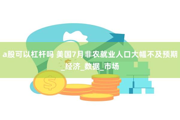 a股可以杠杆吗 美国7月非农就业人口大幅不及预期_经济_数据_市场