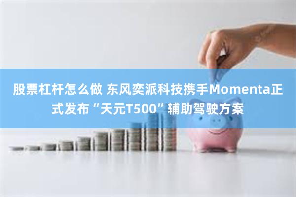 股票杠杆怎么做 东风奕派科技携手Momenta正式发布“天元T500”辅助驾驶方案