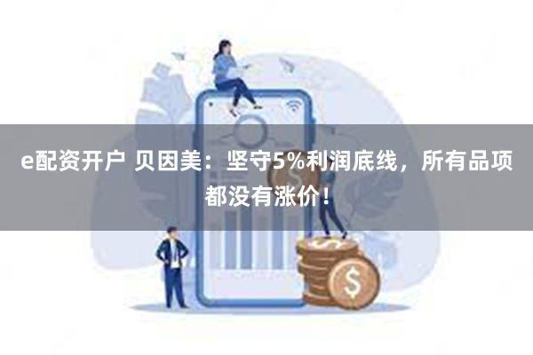 e配资开户 贝因美：坚守5%利润底线，所有品项都没有涨价！