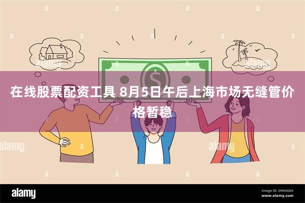 在线股票配资工具 8月5日午后上海市场无缝管价格暂稳