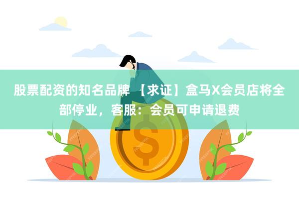 股票配资的知名品牌 【求证】盒马X会员店将全部停业，客服：会员可申请退费