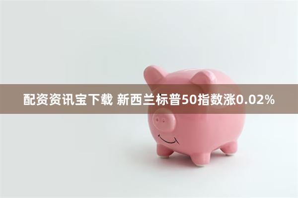配资资讯宝下载 新西兰标普50指数涨0.02%