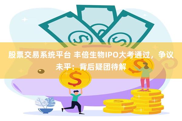 股票交易系统平台 丰倍生物IPO大考通过，争议未平：背后疑团待解