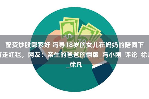 配资炒股哪家好 冯导18岁的女儿在妈妈的陪同下首走红毯，网友：亲生的爸爸的翻版_冯小刚_评论_徐凡