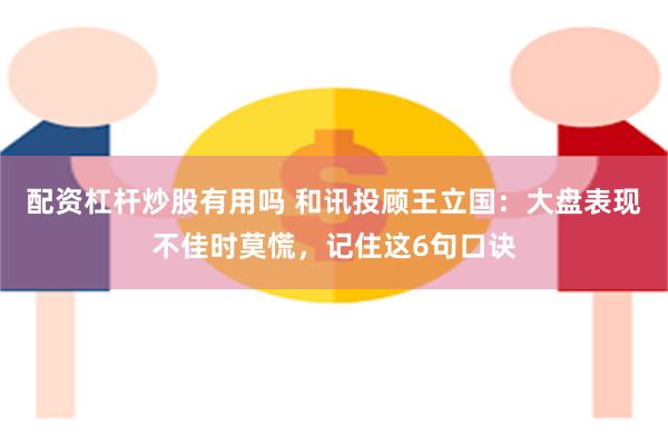 配资杠杆炒股有用吗 和讯投顾王立国：大盘表现不佳时莫慌，记住这6句口诀