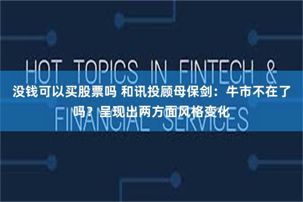 没钱可以买股票吗 和讯投顾母保剑：牛市不在了吗？呈现出两方面风格变化