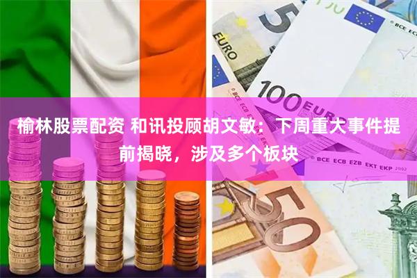 榆林股票配资 和讯投顾胡文敏：下周重大事件提前揭晓，涉及多个板块