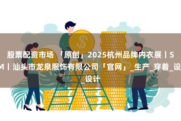 股票配资市场 「原创」2025杭州品牌内衣展丨SCM丨汕头市龙泉服饰有限公司「官网」_生产_穿着_设计